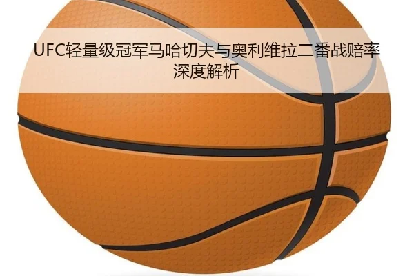 UFC轻量级冠军马哈切夫与奥利维拉二番战赔率深度解析