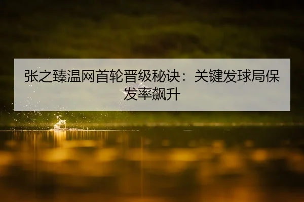 张之臻温网首轮晋级秘诀：关键发球局保发率飙升