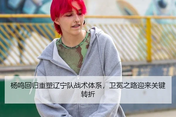 杨鸣回归重塑辽宁队战术体系，卫冕之路迎来关键转折