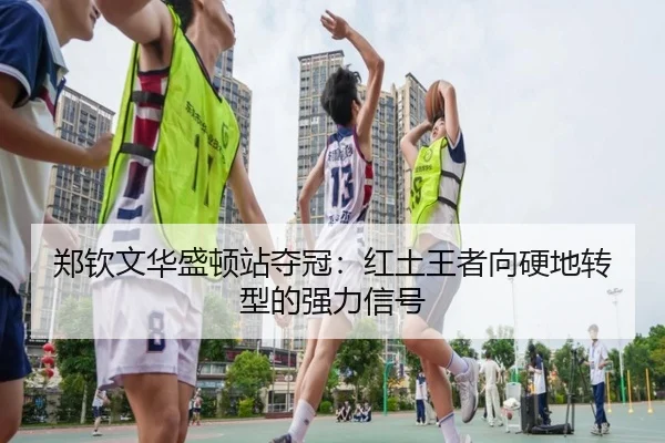 郑钦文华盛顿站夺冠：红土王者向硬地转型的强力信号