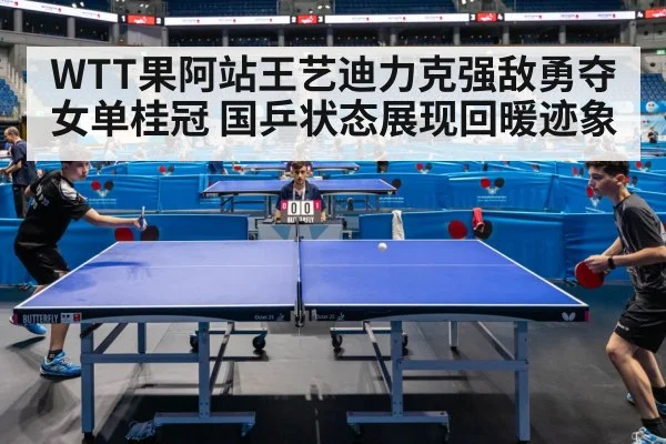 WTT果阿站王艺迪力克强敌勇夺女单桂冠 国乒状态展现回暖迹象