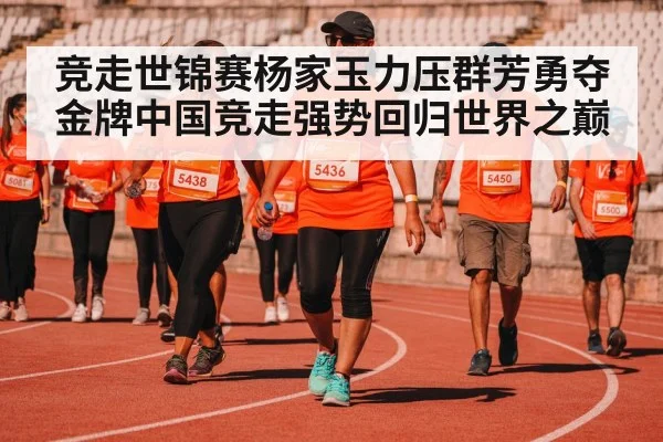 竞走世锦赛杨家玉力压群芳勇夺金牌中国竞走强势回归世界之巅