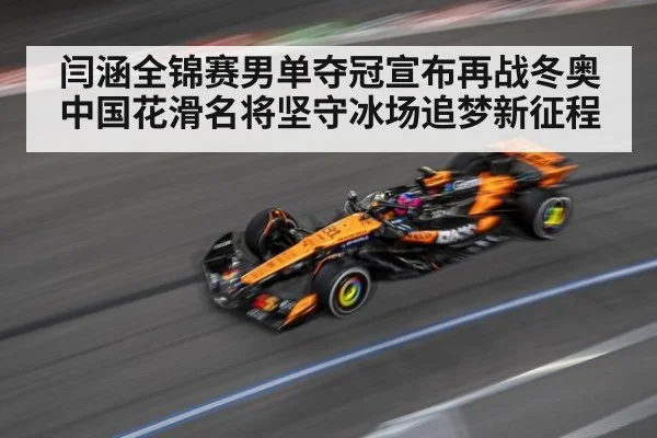 闫涵全锦赛男单夺冠宣布再战冬奥中国花滑名将坚守冰场追梦新征程