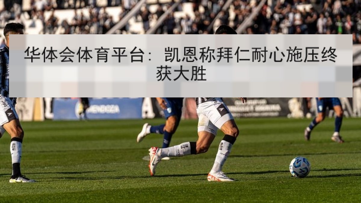 华体会体育平台: 凯恩称拜仁耐心施压终获大胜 华体会体育平台: 凯恩称拜仁耐心施压终获大胜