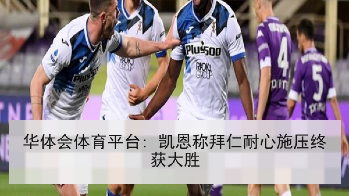 华体会体育平台: 凯恩称拜仁耐心施压终获大胜
